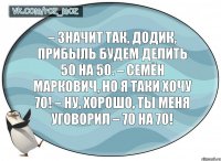 – Значит так, Додик, прибыль будем делить 50 на 50. – Семён Маркович, но я таки хочу 70! – Ну, хорошо, ты меня уговорил – 70 на 70!