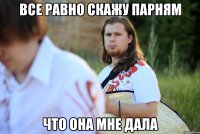 все равно скажу парням что она мне дала