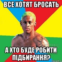 Все хотят бросать а хто буде робити підбирання?