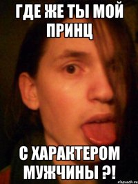 где же ты мой принц с характером мужчины ?!