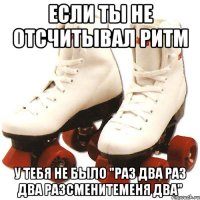 Если ты не отсчитывал ритм У тебя не было "РАЗ ДВА РАЗ ДВА РАЗСМЕНИТЕМЕНЯ ДВА"