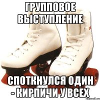 Групповое выступление Споткнулся один - кирпичи у всех