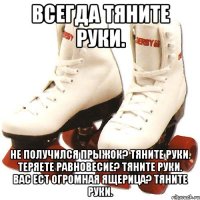 Всегда тяните руки. Не получился прыжок? Тяните руки. Теряете равновесие? Тяните руки. Вас ест огромная ящерица? Тяните руки.