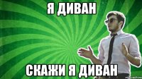 я диван скажи я диван