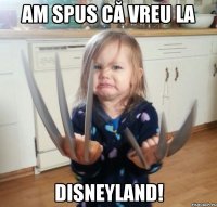 Am spus că vreu la Disneyland!