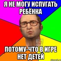 Я не могу испугать ребёнка потому-что в игре нет детей