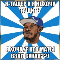 Я-тащер и я не хочу тащить Я хочу /f КТО МАТЫ ВЗЯЛ СУКА!!??7