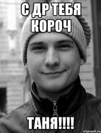С ДР тебя короч ТАНЯ!!!!