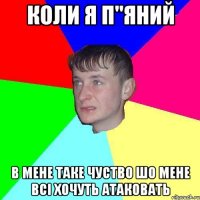 Коли я п"яний в мене таке чуство шо мене всі хочуть атаковать