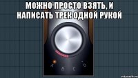 Можно просто взять, и написать трек одной рукой 