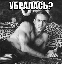 Убралась? 