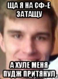 ЩА Я НА СФ-Е ЗАТАЩУ А ХУЛЕ МЕНЯ ПУДЖ ПРИТЯНУЛ