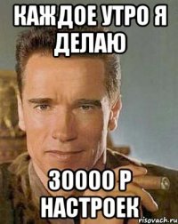 Каждое утро я делаю 30000 р настроек