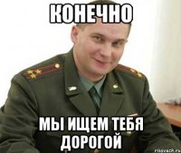 КОНЕЧНО МЫ ИЩЕМ ТЕБЯ ДОРОГОЙ