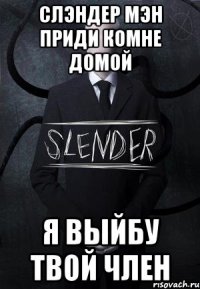 слэндер мэн приди комне домой я выйбу твой член