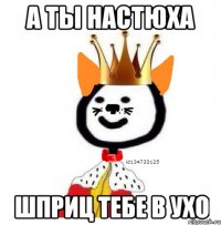 а ты Настюха шприц тебе в ухо