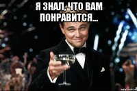 Я знал, что вам понравится... 
