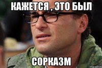 КАЖЕТСЯ , ЭТО БЫЛ СОРКАЗМ