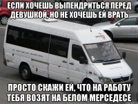 Если хочешь выпендриться перед девушкой, но не хочешь ей врать Просто скажи ей, что на работу тебя возят на белом мерседесе
