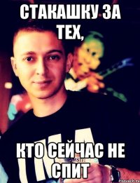 СТАКАШКУ ЗА ТЕХ, КТО СЕЙЧАС НЕ СПИТ