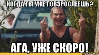 Когда ты уже повзрослеешь? Ага, уже скоро!