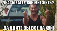 Указываете, как мне жить? ДА ИДИТЕ ВЫ ВСЕ НА ХУЙ!