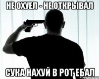 Не охуел - не открывал Сука нахуй в рот ебал