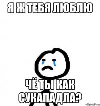 Я Ж ТЕБЯ ЛЮБЛЮ ЧЁ ТЫ КАК СУКАПАДЛА?