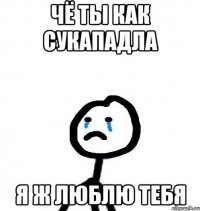 ЧЁ ТЫ КАК СУКАПАДЛА Я Ж ЛЮБЛЮ ТЕБЯ