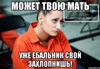 Может твою мать Уже ебальник свой захлопнишь!
