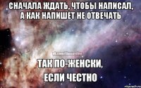 Сначала ждать, чтобы написал, а как напишет не отвечать 