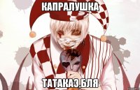 КАПРАЛУШКА ТАТАКАЭ,БЛЯ