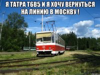 я татра Т6В5 и я хочу вернуться на линию в Москву ! 