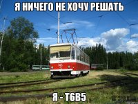 я ничего не хочу решать я - Т6В5