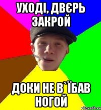 Уході, двєрь закрой Доки не в`їбав ногой