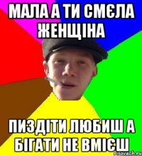 мала а ти смєла женщіна пиздіти любиш а бігати не вмієш