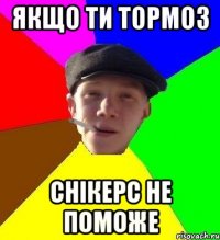 якщо ти тормоз снікерс не поможе