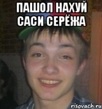 пашол нахуй саси серёжа 