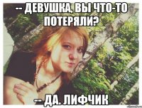 -- ДЕВУШКА, ВЫ ЧТО-ТО ПОТЕРЯЛИ? -- ДА. ЛИФЧИК