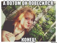 А ПОТОМ ОН ПОВЕСИЛСЯ. КОНЕЦ!