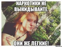 НАРКОТИКИ НЕ ВЫКИДЫВАЙТЕ, ОНИ ЖЕ ЛЕГКИЕ!