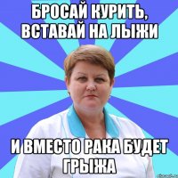 Бросай курить, вставай на лыжи И вместо рака будет грыжа