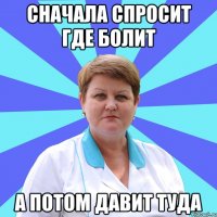 Сначала спросит где болит А потом давит туда