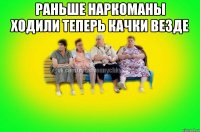 Раньше наркоманы ходили теперь качки везде 