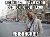 Я сейчас поеду в свой родной город-герой РЫБИНСК!!!!