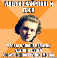 Ушел из Хайрлинг и D'n'R Чтобы больше времени уделять своей собственной группе Emelica
