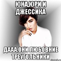 Юна,Юри и Джессика Дааа,они любовние треугольники