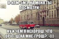 Я-КТМ-5М3, НА МЕНЯ ТЫ ПОСМОТРИ: НУ И ЧЕМ Я НЕХОРОШ, Что орут: цена мне-грош?:'-(((
