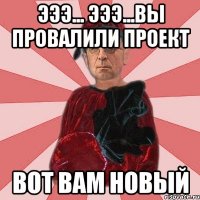 эээ... эээ...вы провалили проект вот вам новый