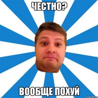 честно? вообще похуй